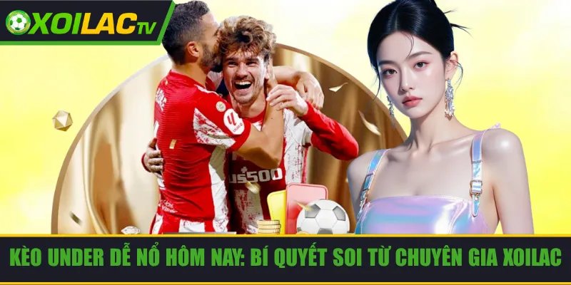 Kèo Under Dễ Nổ Hôm Nay: Bí Quyết Soi Từ Chuyên Gia Xoilac